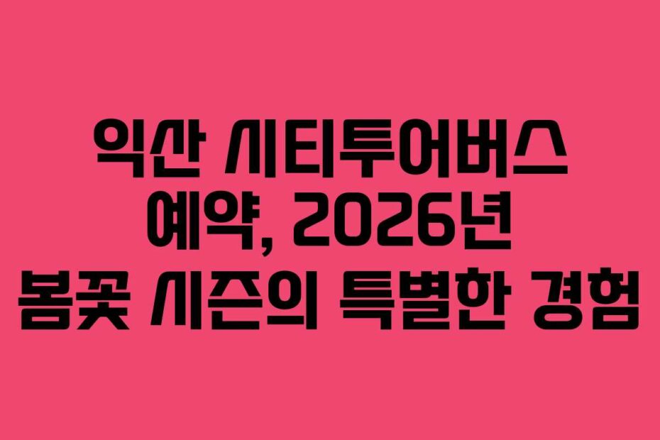 익산 시티투어버스 예약, 2026년 봄꽃 시즌의 특별한 경험