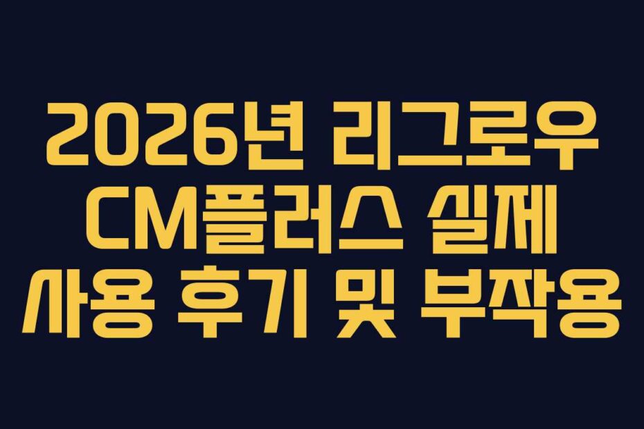 2026년 리그로우 CM플러스 실제 사용 후기 및 부작용