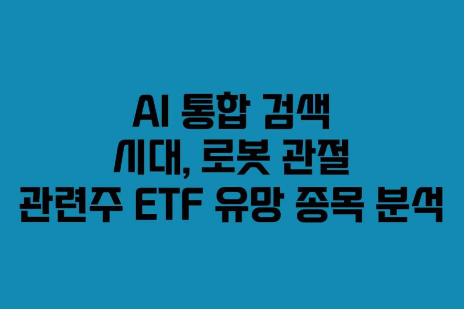 AI 통합 검색 시대, 로봇 관절 관련주 ETF 유망 종목 분석