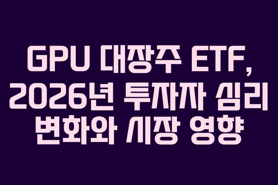 GPU 대장주 ETF, 2026년 투자자 심리 변화와 시장 영향