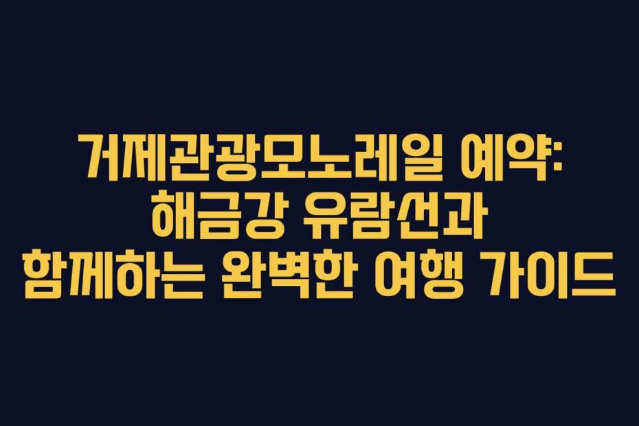 거제관광모노레일 예약: 해금강 유람선과 함께하는 완벽한 여행 가이드