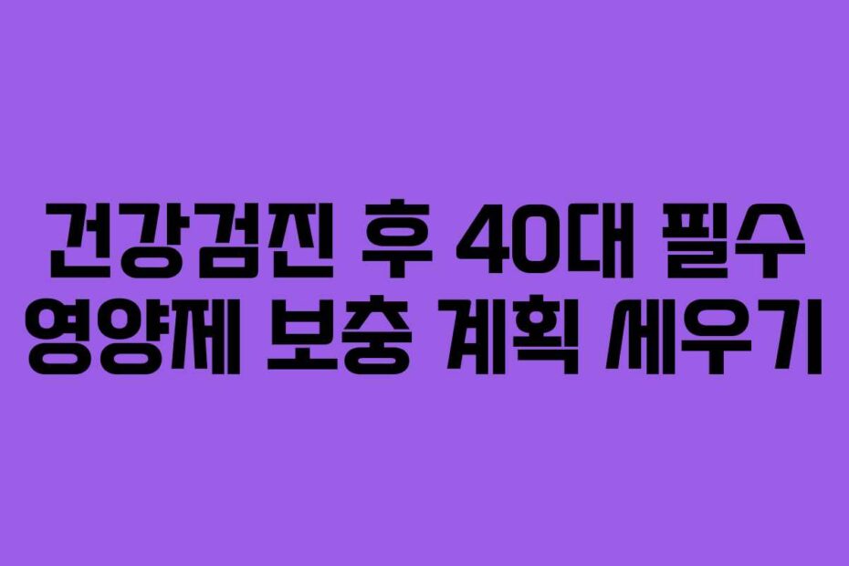 건강검진 후 40대 필수 영양제 보충 계획 세우기