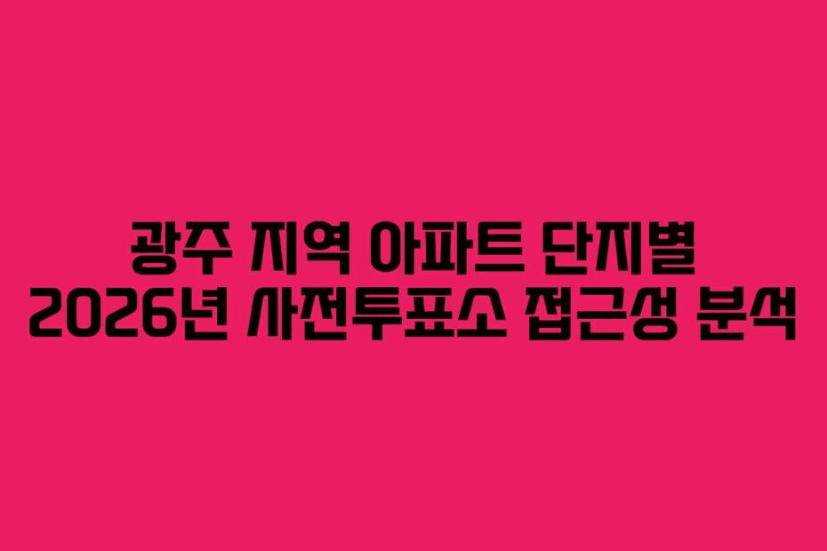 광주 지역 아파트 단지별 2026년 사전투표소 접근성 분석