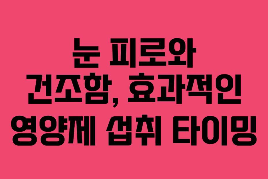 눈 피로와 건조함, 효과적인 영양제 섭취 타이밍