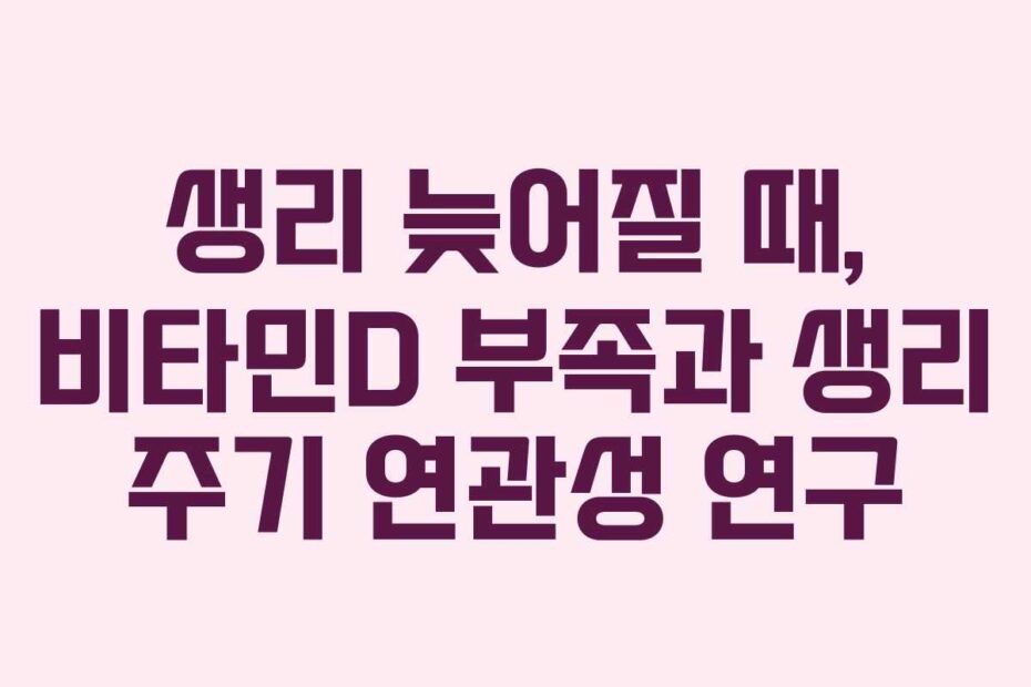 생리 늦어질 때, 비타민D 부족과 생리 주기 연관성 연구