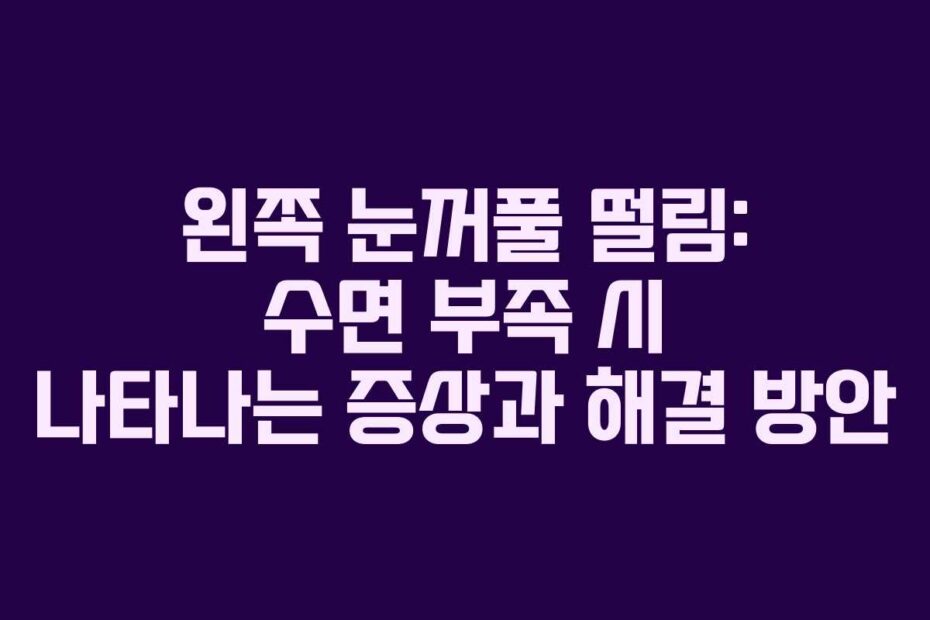 왼쪽 눈꺼풀 떨림: 수면 부족 시 나타나는 증상과 해결 방안
