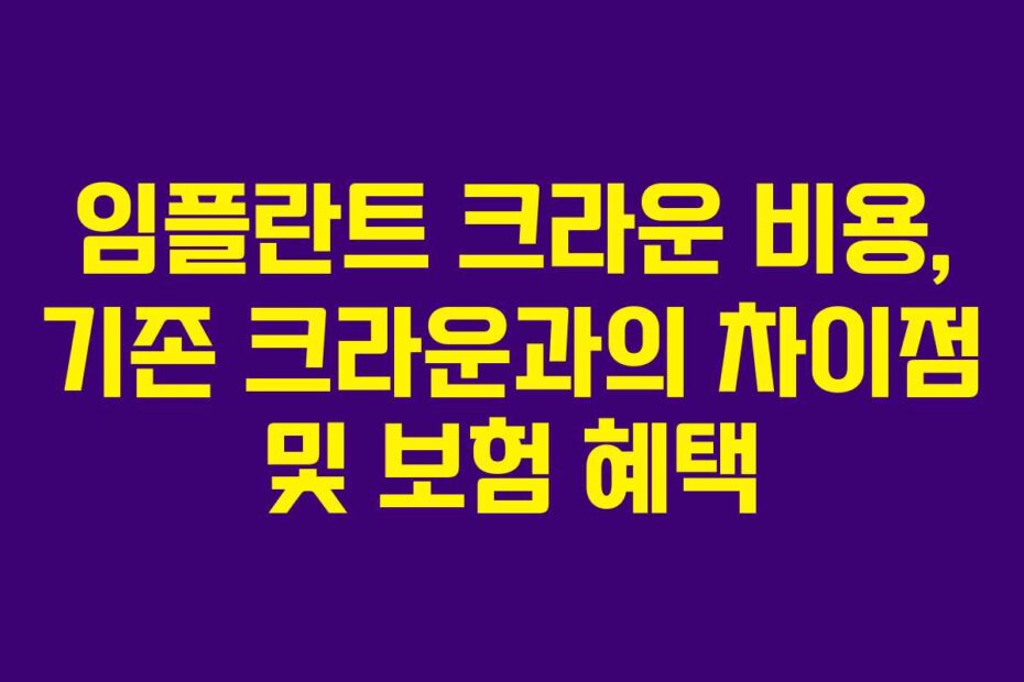 임플란트 크라운 비용, 기존 크라운과의 차이점 및 보험 혜택