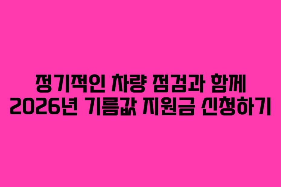 정기적인 차량 점검과 함께 2026년 기름값 지원금 신청하기