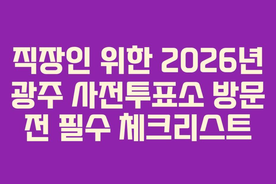 직장인 위한 2026년 광주 사전투표소 방문 전 필수 체크리스트