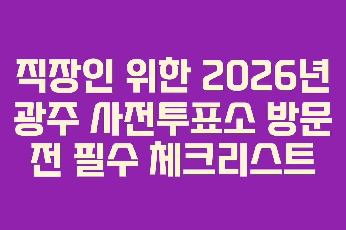 직장인 위한 2026년 광주 사전투표소 방문 전 필수 체크리스트