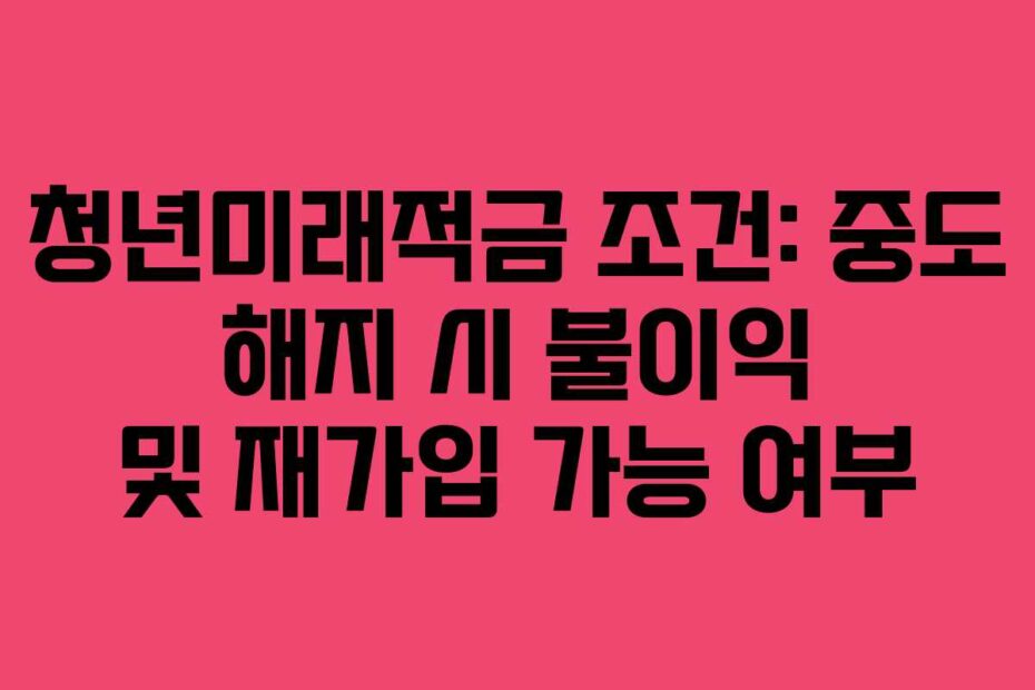 청년미래적금 조건: 중도 해지 시 불이익 및 재가입 가능 여부