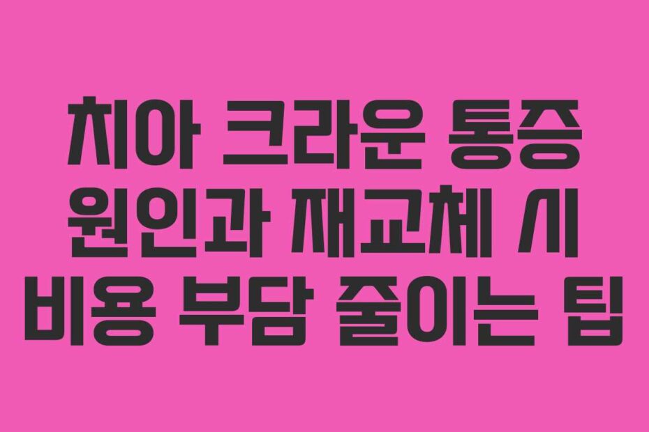 치아 크라운 통증 원인과 재교체 시 비용 부담 줄이는 팁