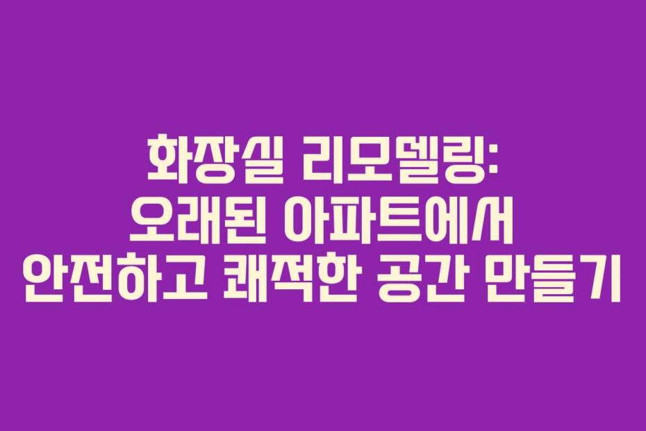 화장실 리모델링: 오래된 아파트에서 안전하고 쾌적한 공간 만들기