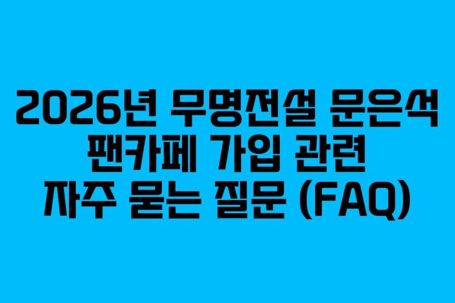 2026년 무명전설 문은석 팬카페 가입 관련 자주 묻는 질문 (FAQ)