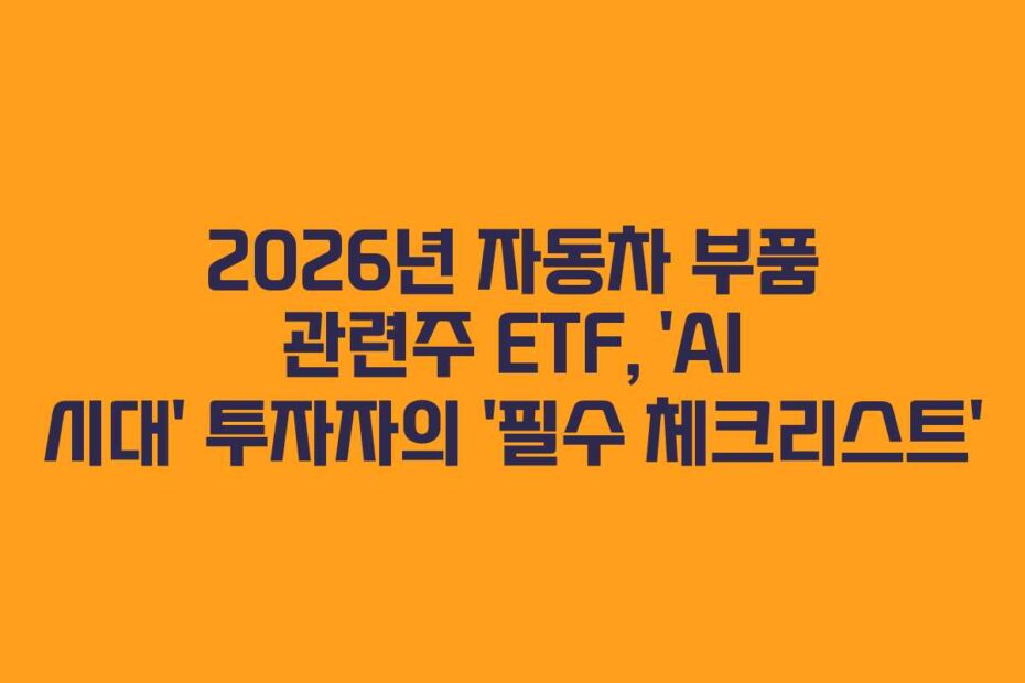2026년 자동차 부품 관련주 ETF, &lsquo;AI 시대&rsquo; 투자자의 &lsquo;필수 체크리스트&rsquo;