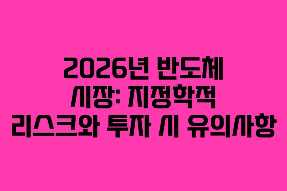 2026년 반도체 시장: 지정학적 리스크와 투자 시 유의사항