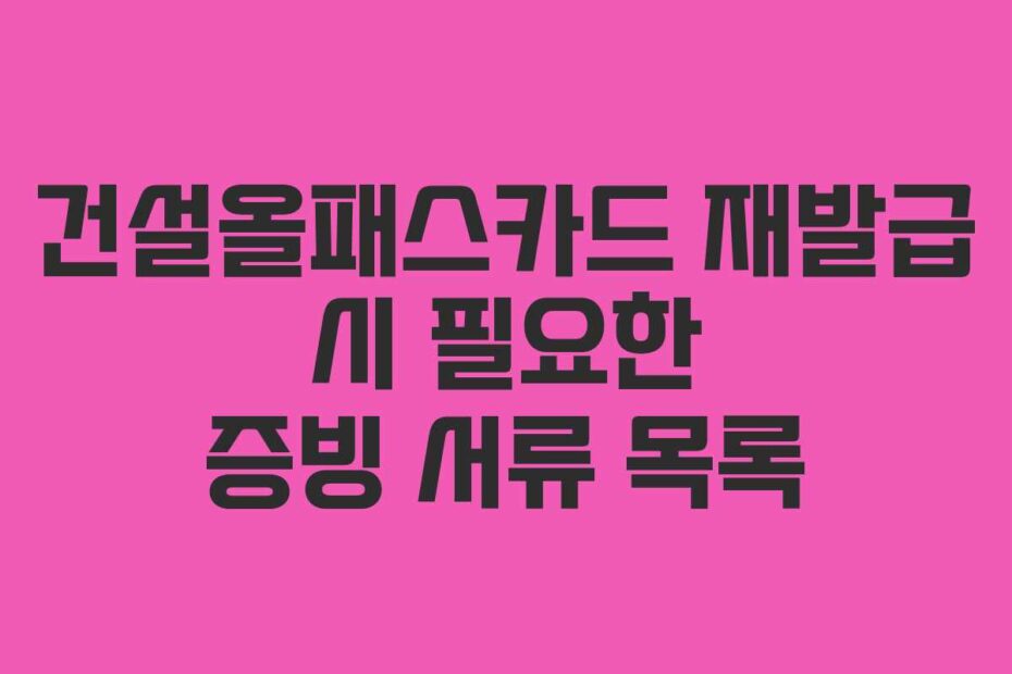 건설올패스카드 재발급 시 필요한 증빙 서류 목록