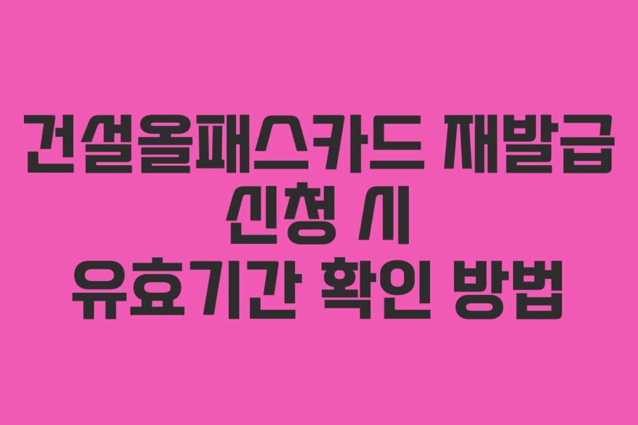 건설올패스카드 재발급 신청 시 유효기간 확인 방법