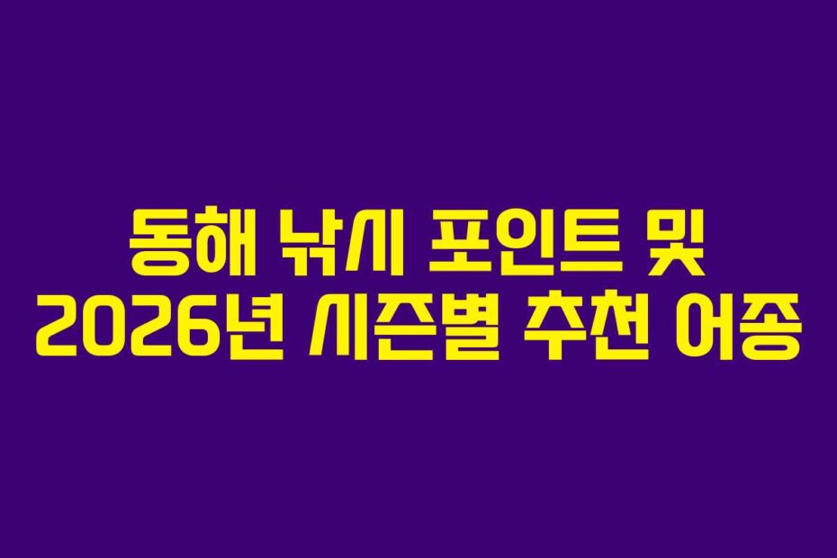 동해 낚시 포인트 및 2026년 시즌별 추천 어종