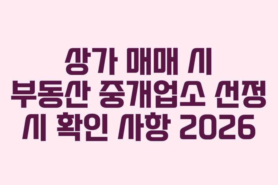 상가 매매 시 부동산 중개업소 선정 시 확인 사항 2026