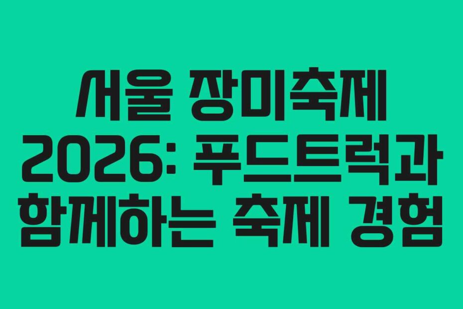서울 장미축제 2026: 푸드트럭과 함께하는 축제 경험