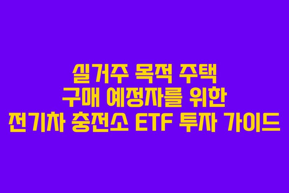 실거주 목적 주택 구매 예정자를 위한 전기차 충전소 ETF 투자 가이드