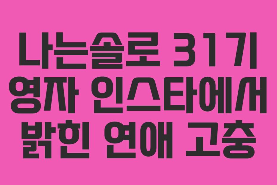 나는솔로 31기 영자 인스타에서 밝힌 연애 고충