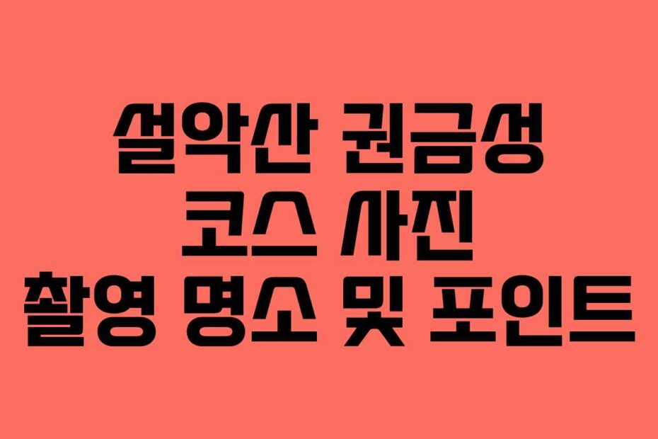 설악산 권금성 코스 사진 촬영 명소 및 포인트