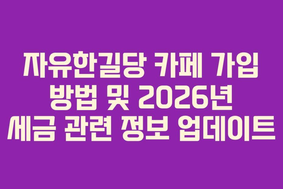 자유한길당 카페 가입 방법 및 2026년 세금 관련 정보 업데이트