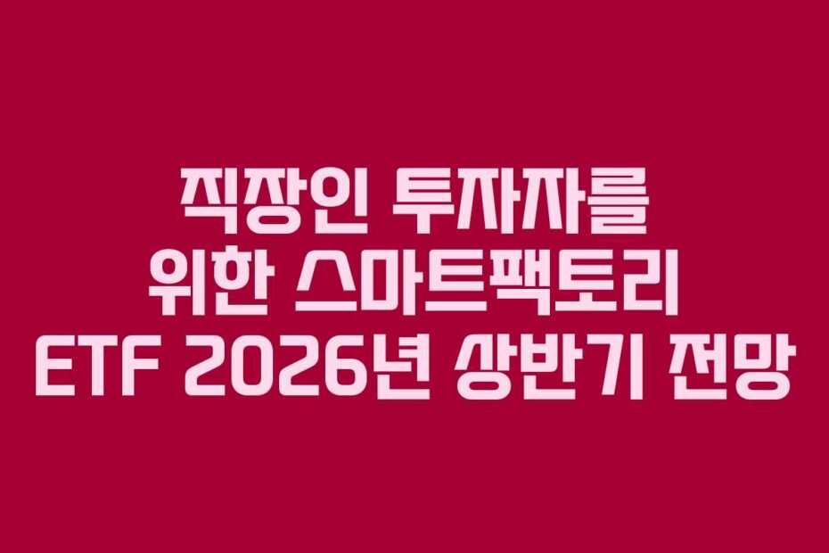 직장인 투자자를 위한 스마트팩토리 ETF 2026년 상반기 전망