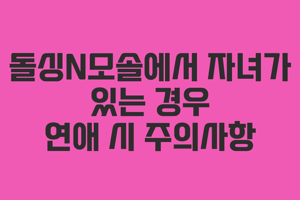 돌싱N모솔에서 자녀가 있는 경우 연애 시 주의사항