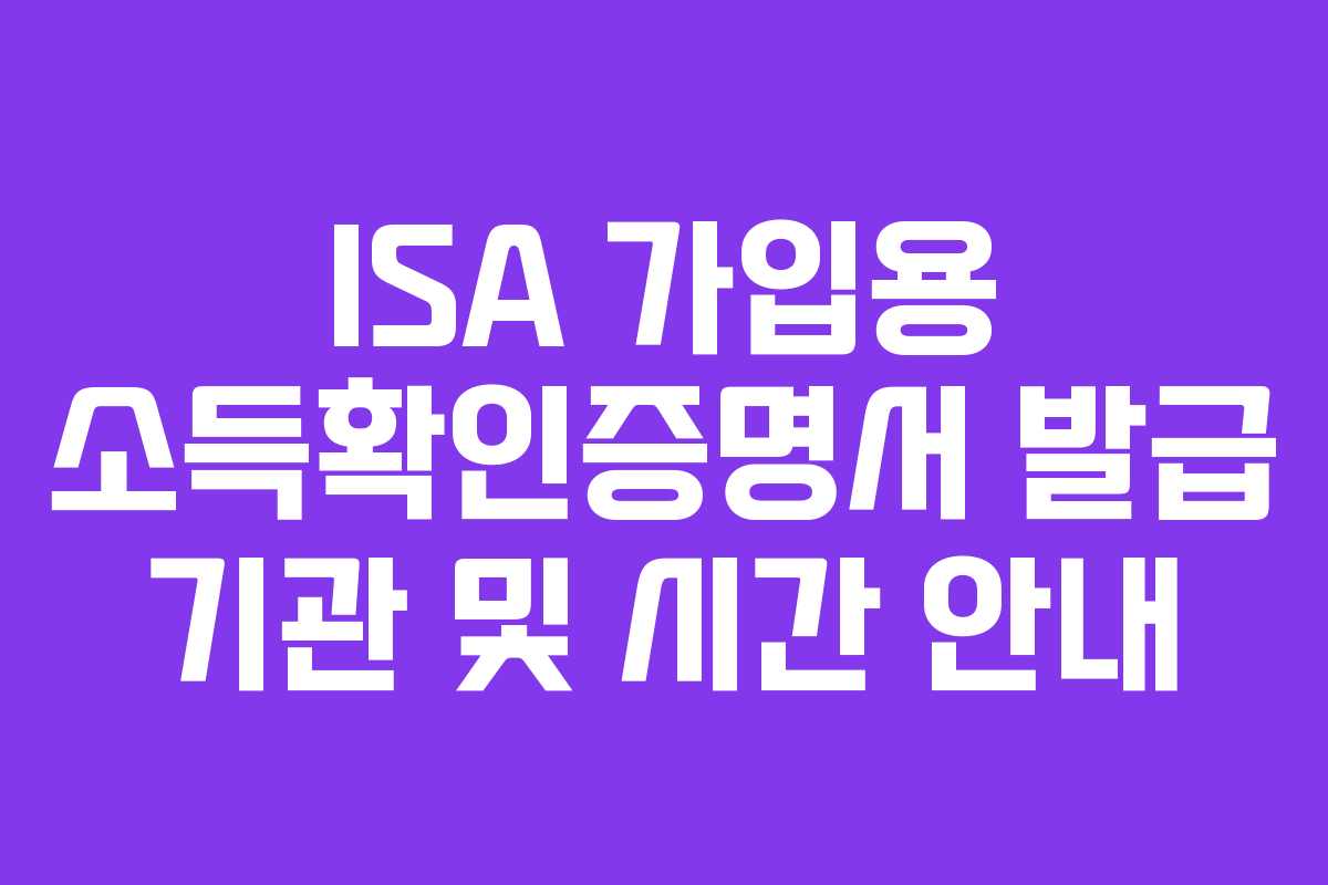 ISA 가입용 소득확인증명서 발급 기관 및 시간 안내