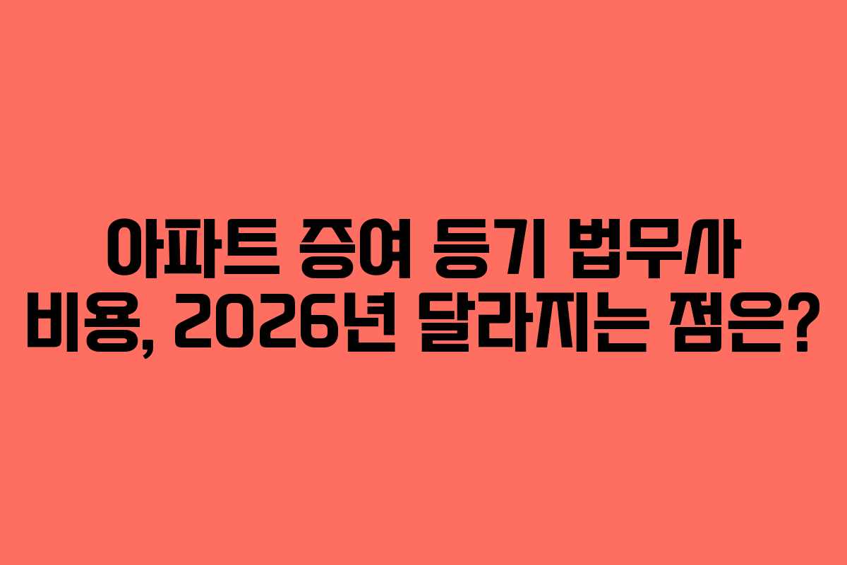 아파트 증여 등기 법무사 비용, 2026년 달라지는 점은?