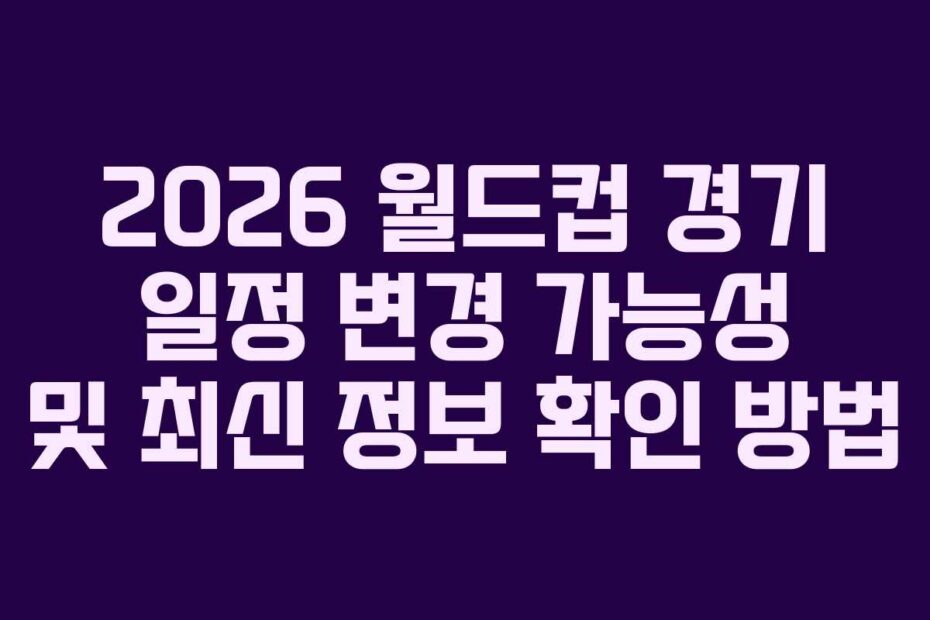 2026 월드컵 경기 일정 변경 가능성 및 최신 정보 확인 방법