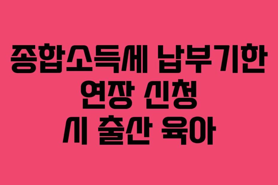 종합소득세 납부기한 연장 신청 시 출산 육아