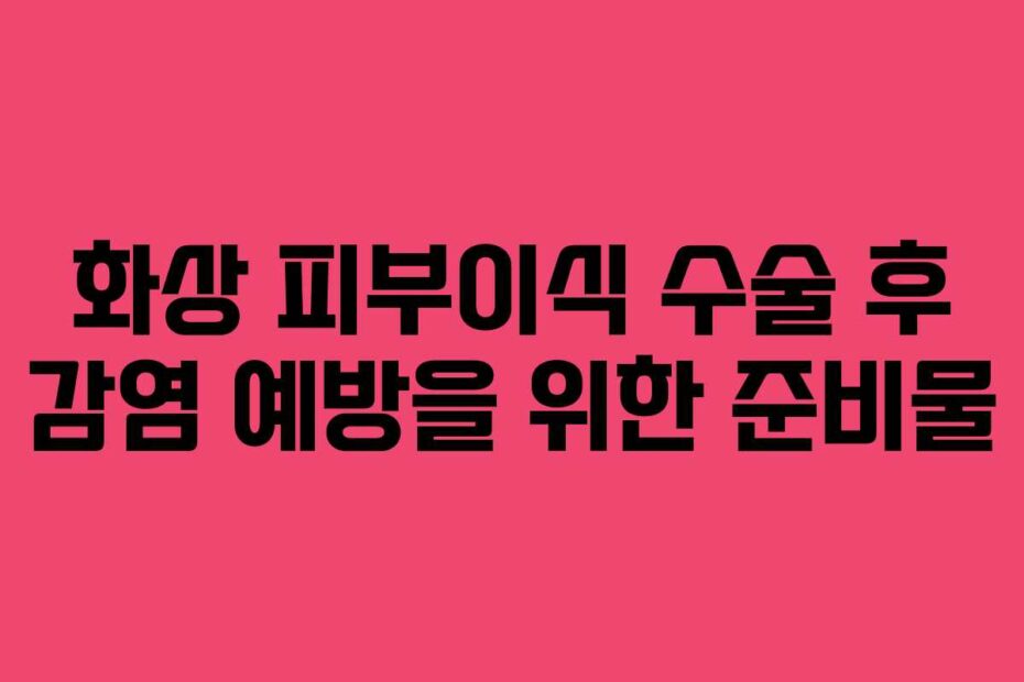 화상 피부이식 수술 후 감염 예방을 위한 준비물