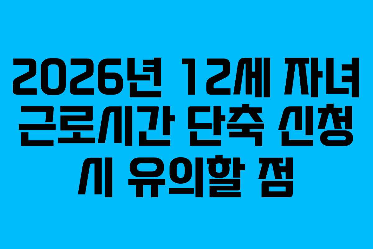 2026년 12세 자녀 근로시간 단축 신청 시 유의할 점