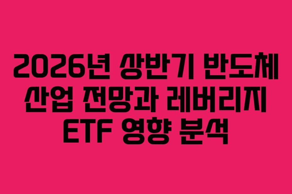 2026년 상반기 반도체 산업 전망과 레버리지 ETF 영향 분석
