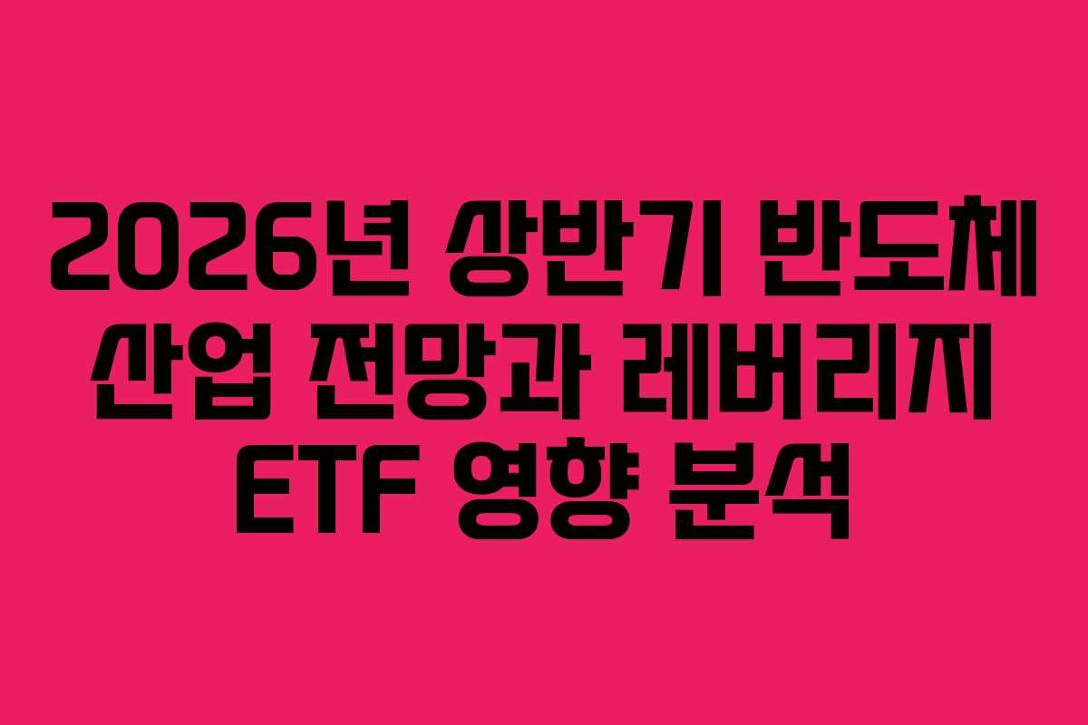 2026년 상반기 반도체 산업 전망과 레버리지 ETF 영향 분석
