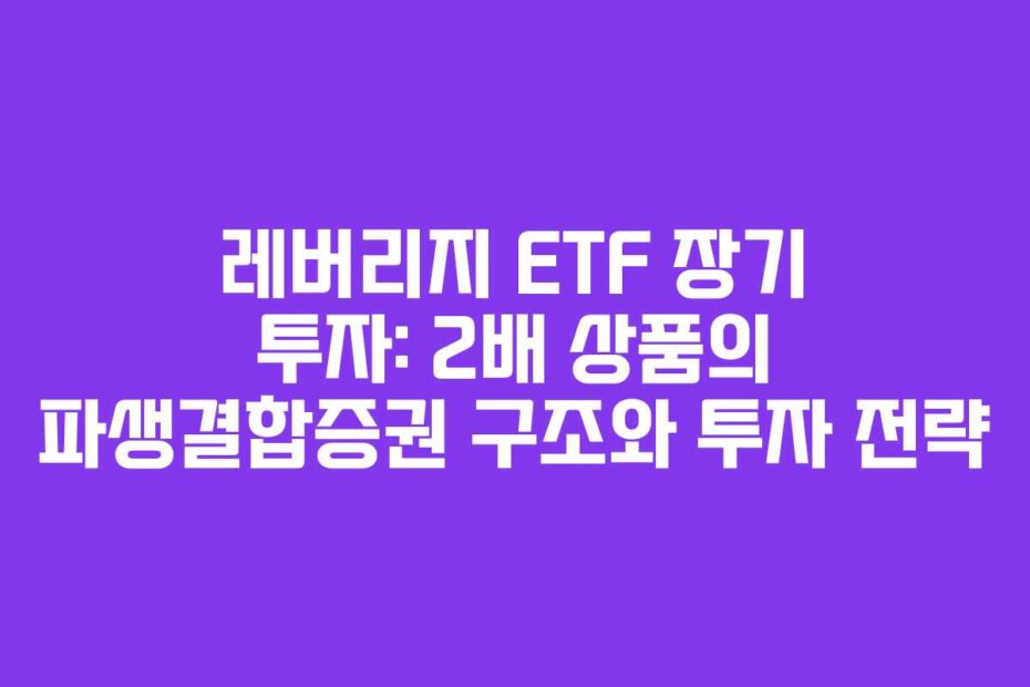 레버리지 ETF 장기 투자: 2배 상품의 파생결합증권 구조와 투자 전략