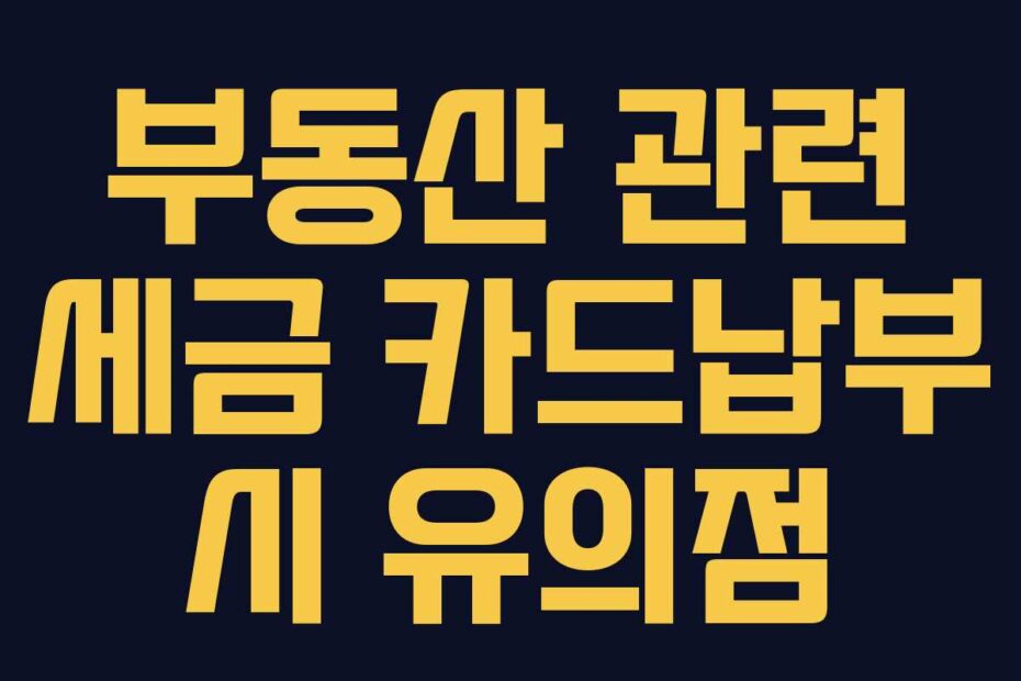 부동산 관련 세금 카드납부 시 유의점