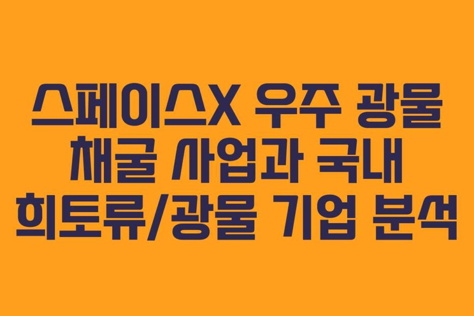스페이스X 우주 광물 채굴 사업과 국내 희토류/광물 기업 분석
