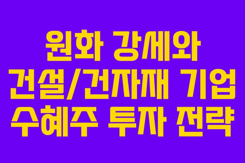 원화 강세와 건설/건자재 기업 수혜주 투자 전략