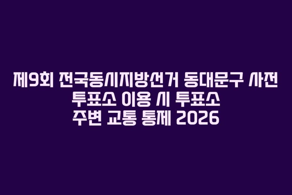 제9회 전국동시지방선거 동대문구 사전 투표소 이용 시 투표소 주변 교통 통제 2026