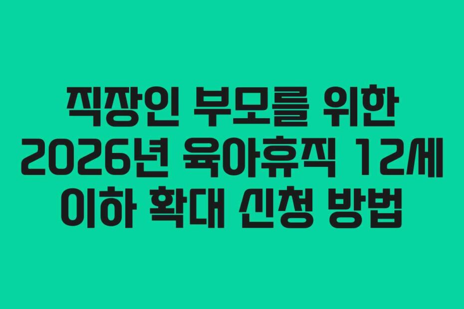 직장인 부모를 위한 2026년 육아휴직 12세 이하 확대 신청 방법