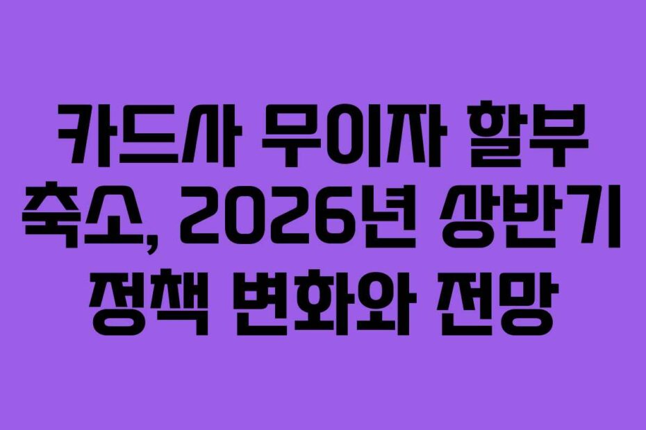 카드사 무이자 할부 축소, 2026년 상반기 정책 변화와 전망