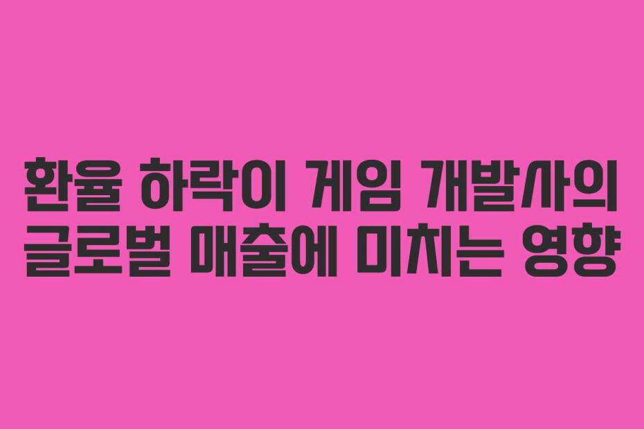 환율 하락이 게임 개발사의 글로벌 매출에 미치는 영향