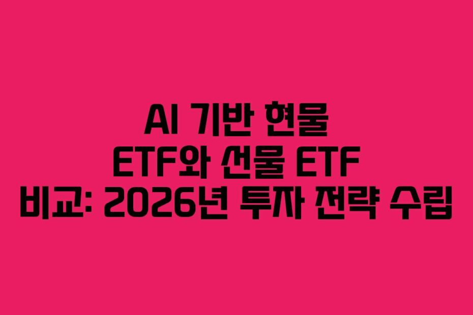 AI 기반 현물 ETF와 선물 ETF 비교: 2026년 투자 전략 수립