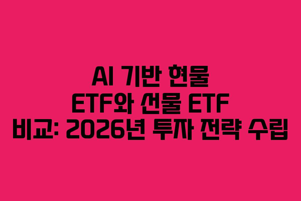 AI 기반 현물 ETF와 선물 ETF 비교: 2026년 투자 전략 수립