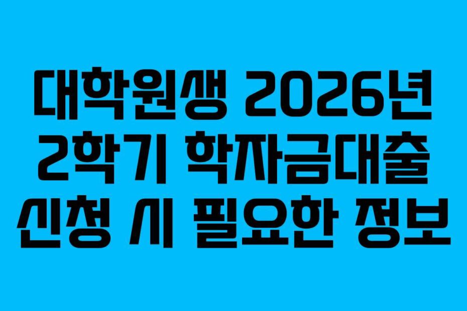 대학원생 2026년 2학기 학자금대출 신청 시 필요한 정보